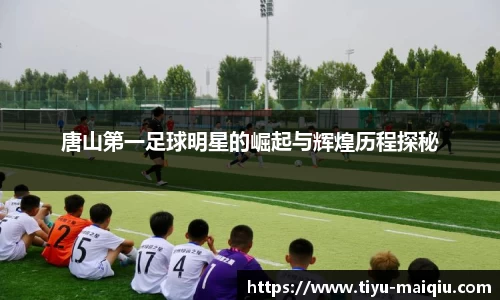 唐山第一足球明星的崛起与辉煌历程探秘