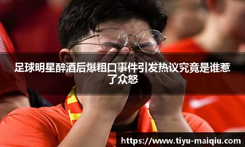 足球明星醉酒后爆粗口事件引发热议究竟是谁惹了众怒