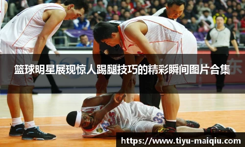 篮球明星展现惊人踢腿技巧的精彩瞬间图片合集
